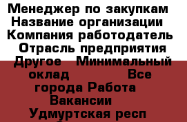 Менеджер по закупкам › Название организации ­ Компания-работодатель › Отрасль предприятия ­ Другое › Минимальный оклад ­ 30 000 - Все города Работа » Вакансии   . Удмуртская респ.,Сарапул г.